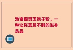 池宝国灵芝孢子粉，一种让你意想不到的滋补良品