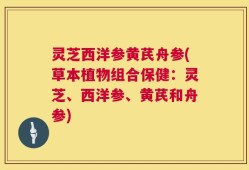 灵芝西洋参黄芪舟参(草本植物组合保健：灵芝、西洋参、黄芪和舟参)
