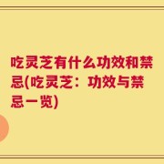 吃灵芝有什么功效和禁忌(吃灵芝：功效与禁忌一览)