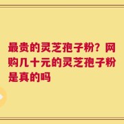 最贵的灵芝孢子粉？网购几十元的灵芝孢子粉是真的吗