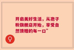 开启美好生活，从孢子粉旗舰店开始，享受自然馈赠的每一口”