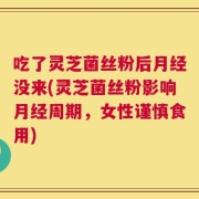 吃了灵芝菌丝粉后月经没来(灵芝菌丝粉影响月经周期，女性谨慎食用)
