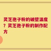 灵芝孢子粉的破壁温度？灵芝孢子粉的制作配方