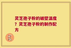 灵芝孢子粉的破壁温度？灵芝孢子粉的制作配方