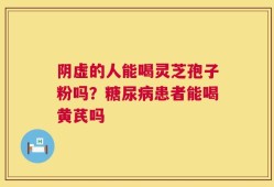 阴虚的人能喝灵芝孢子粉吗？糖尿病患者能喝黄芪吗