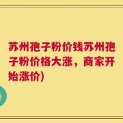 苏州孢子粉价钱苏州孢子粉价格大涨，商家开始涨价)