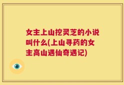 女主上山挖灵芝的小说叫什么(上山寻药的女主高山遇仙奇遇记)