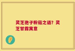 灵芝孢子粉菇之语？灵芝甘露寓意