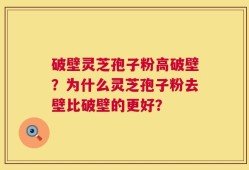 破壁灵芝孢子粉高破壁？为什么灵芝孢子粉去壁比破壁的更好？