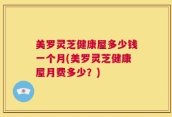 美罗灵芝健康屋多少钱一个月(美罗灵芝健康屋月费多少？)