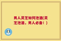 男人灵芝如何泡酒(灵芝泡酒，男人必备！)