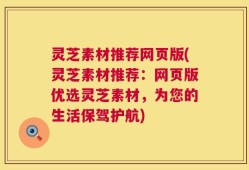 灵芝素材推荐网页版(灵芝素材推荐：网页版优选灵芝素材，为您的生活保驾护航)