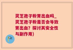 灵芝孢子粉胃出血吗_灵芝孢子粉是否会导致胃出血？探讨其安全性与副作用)