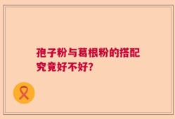 孢子粉与葛根粉的搭配究竟好不好？