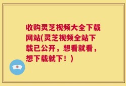 收购灵芝视频大全下载网站(灵芝视频全站下载已公开，想看就看，想下载就下！)