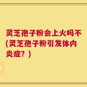 灵芝孢子粉会上火吗不(灵芝孢子粉引发体内炎症？)