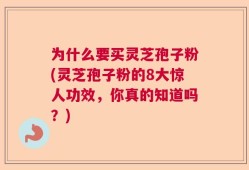 为什么要买灵芝孢子粉(灵芝孢子粉的8大惊人功效，你真的知道吗？)