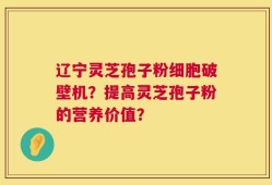 辽宁灵芝孢子粉细胞破壁机？提高灵芝孢子粉的营养价值？