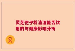灵芝孢子粉渣渣能否饮用的与健康影响分析