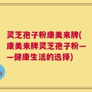 灵芝孢子粉康美来牌(康美来牌灵芝孢子粉——健康生活的选择)