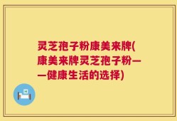 灵芝孢子粉康美来牌(康美来牌灵芝孢子粉——健康生活的选择)