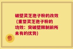 破壁灵芝孢子粉的改效 (重塑灵芝孢子粉的功效：突破壁限制前所未有的优势)