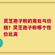 灵芝孢子粉的用处与价格？灵芝孢子粉哪个性价比高