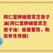 同仁堂牌破壁灵芝孢子油(同仁堂牌破壁灵芝孢子油：能量蓄势，助你养生养颜)