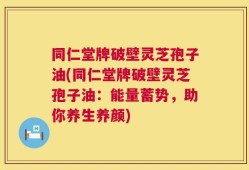 同仁堂牌破壁灵芝孢子油(同仁堂牌破壁灵芝孢子油：能量蓄势，助你养生养颜)