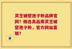 灵芝破壁孢子粉品牌官网？精选高品质灵芝破壁孢子粉，官方网站直销？