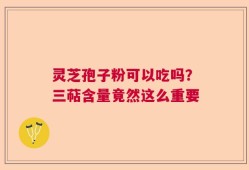 灵芝孢子粉可以吃吗？三萜含量竟然这么重要