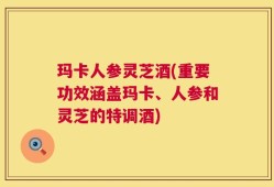 玛卡人参灵芝酒(重要功效涵盖玛卡、人参和灵芝的特调酒)