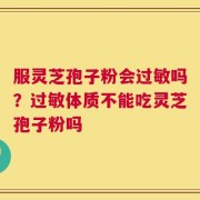 服灵芝孢子粉会过敏吗？过敏体质不能吃灵芝孢子粉吗