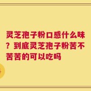 灵芝孢子粉口感什么味？到底灵芝孢子粉苦不苦苦的可以吃吗