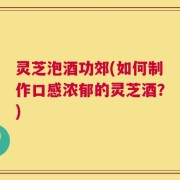 灵芝泡酒功郊(如何制作口感浓郁的灵芝酒？)