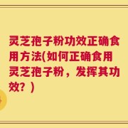 灵芝孢子粉功效正确食用方法(如何正确食用灵芝孢子粉，发挥其功效？)