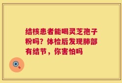 结核患者能喝灵芝孢子粉吗？体检后发现肺部有结节，你害怕吗
