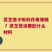 灵芝孢子粉的作用视频 ？灵芝煲汤要配什么材料