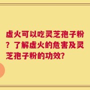 虚火可以吃灵芝孢子粉？了解虚火的危害及灵芝孢子粉的功效？