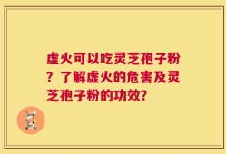 虚火可以吃灵芝孢子粉？了解虚火的危害及灵芝孢子粉的功效？