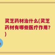 灵芝药材治什么(灵芝药材有哪些医疗作用？)
