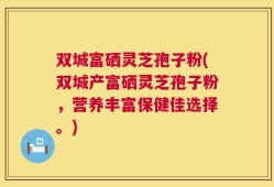 双城富硒灵芝孢子粉(双城产富硒灵芝孢子粉，营养丰富保健佳选择。)