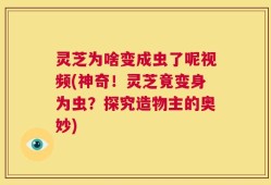 灵芝为啥变成虫了呢视频(神奇！灵芝竟变身为虫？探究造物主的奥妙)