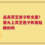 品高灵芝孢子粉文案？雷允上灵芝孢子粉是贴牌的吗