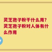 灵芝孢子粉干什么用？灵芝孢子粉对人体有什么作用