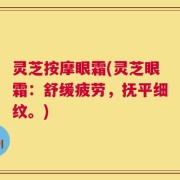 灵芝按摩眼霜(灵芝眼霜：舒缓疲劳，抚平细纹。)