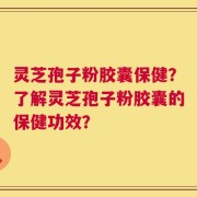 灵芝孢子粉胶囊保健？了解灵芝孢子粉胶囊的保健功效？
