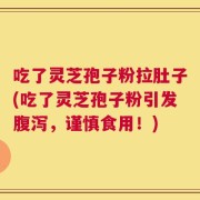 吃了灵芝孢子粉拉肚子(吃了灵芝孢子粉引发腹泻，谨慎食用！)