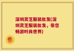 深圳灵芝服装批发(深圳灵芝服装批发，带您畅游时尚世界)