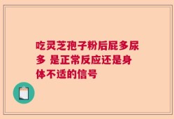 吃灵芝孢子粉后屁多尿多 是正常反应还是身体不适的信号